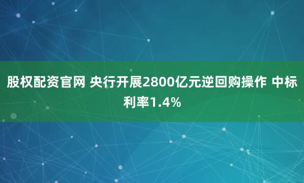 股权配资官网 央行开展2800亿元逆回购操作 中标利率1.4%
