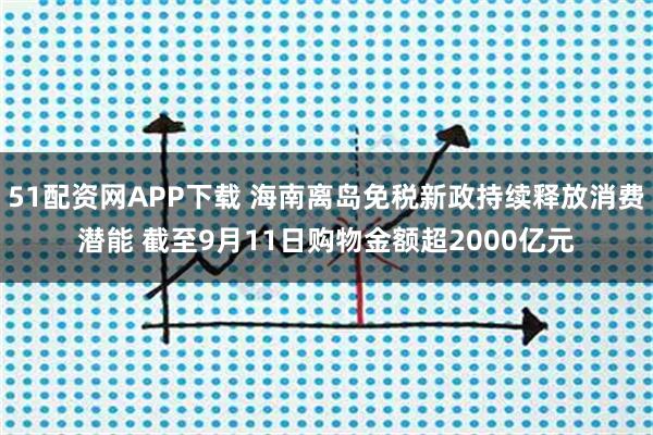 51配资网APP下载 海南离岛免税新政持续释放消费潜能 截至9月11日购物金额超2000亿元