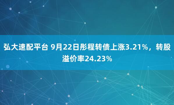 弘大速配平台 9月22日彤程转债上涨3.21%，转股溢价率24.23%