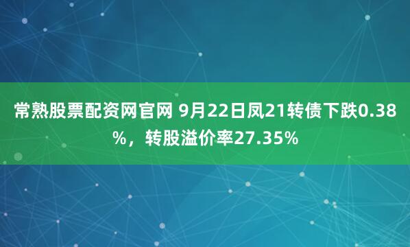 常熟股票配资网官网 9月22日凤21转债下跌0.38%，转股溢价率27.35%