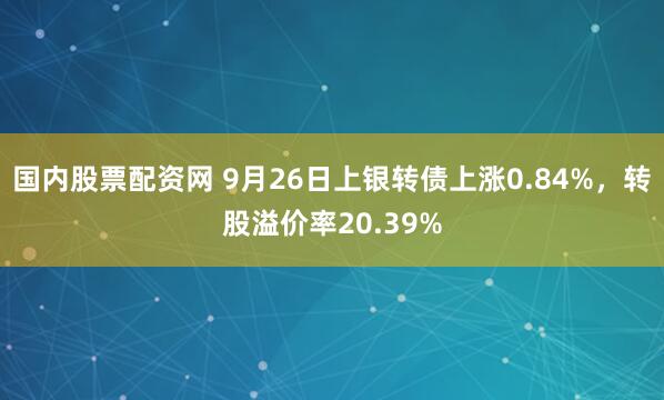 国内股票配资网 9月26日上银转债上涨0.84%，转股溢价率20.39%