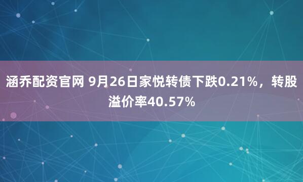 涵乔配资官网 9月26日家悦转债下跌0.21%，转股溢价率40.57%