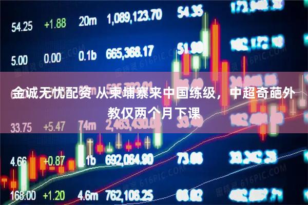 金诚无忧配资 从柬埔寨来中国练级，中超奇葩外教仅两个月下课