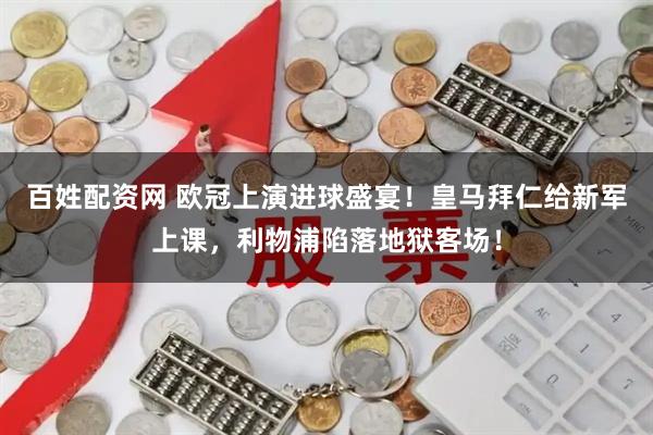 百姓配资网 欧冠上演进球盛宴！皇马拜仁给新军上课，利物浦陷落地狱客场！