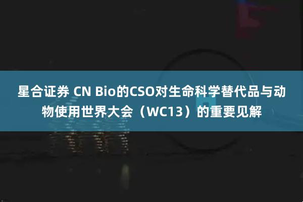 星合证券 CN Bio的CSO对生命科学替代品与动物使用世界大会（WC13）的重要见解