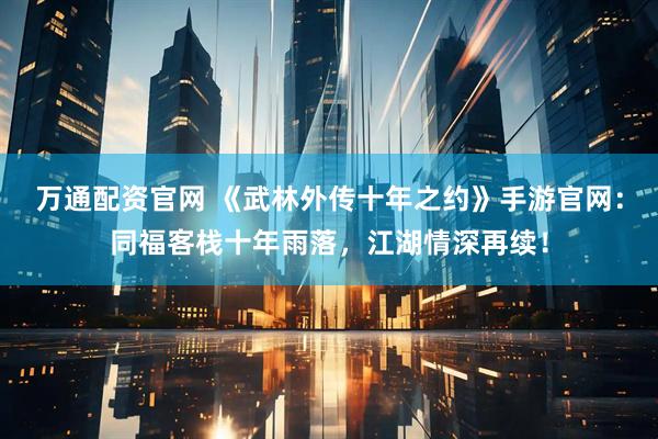 万通配资官网 《武林外传十年之约》手游官网：同福客栈十年雨落，江湖情深再续！