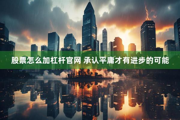 股票怎么加杠杆官网 承认平庸才有进步的可能