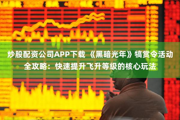 炒股配资公司APP下载 《黑暗光年》犒赏令活动全攻略：快速提升飞升等级的核心玩法